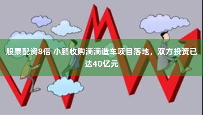 股票配资8倍 小鹏收购滴滴造车项目落地，双方投资已达40亿元