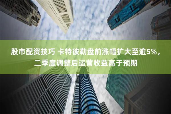 股市配资技巧 卡特彼勒盘前涨幅扩大至逾5%，二季度调整后运营收益高于预期