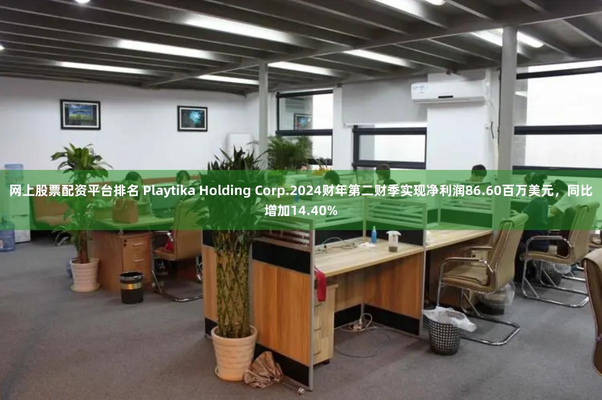网上股票配资平台排名 Playtika Holding Corp.2024财年第二财季实现净利润86.60百万美元，同比增加14.40%