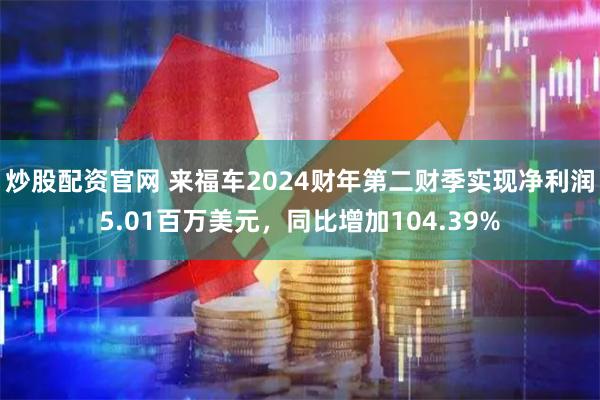 炒股配资官网 来福车2024财年第二财季实现净利润5.01百万美元，同比增加104.39%