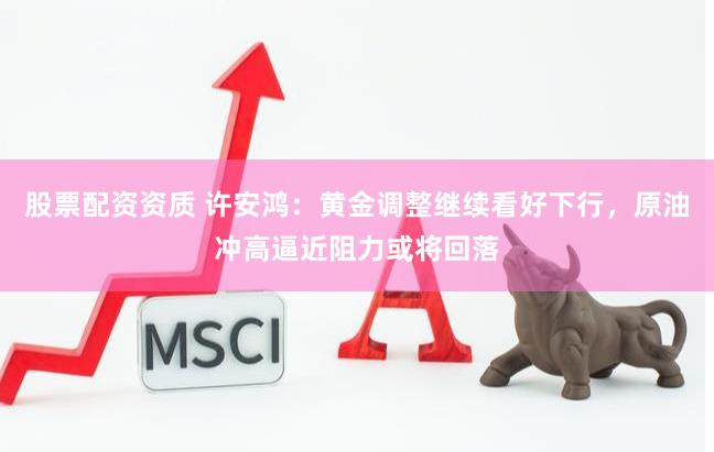股票配资资质 许安鸿：黄金调整继续看好下行，原油冲高逼近阻力或将回落