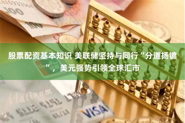 股票配资基本知识 美联储坚持与同行“分道扬镳”，美元强势引领全球汇市
