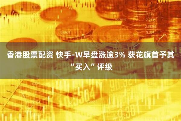 香港股票配资 快手-W早盘涨逾3% 获花旗首予其“买入”评级