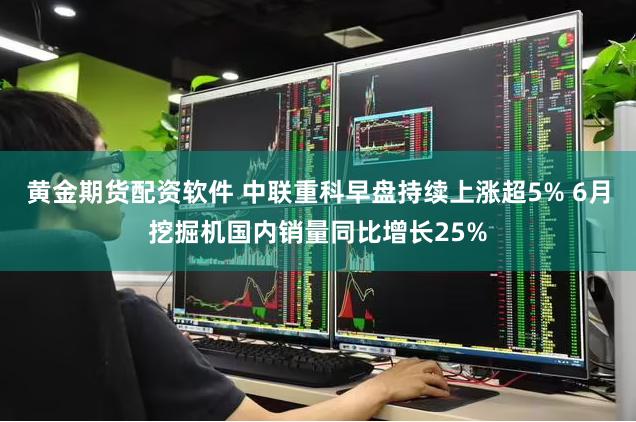 黄金期货配资软件 中联重科早盘持续上涨超5% 6月挖掘机国内销量同比增长25%