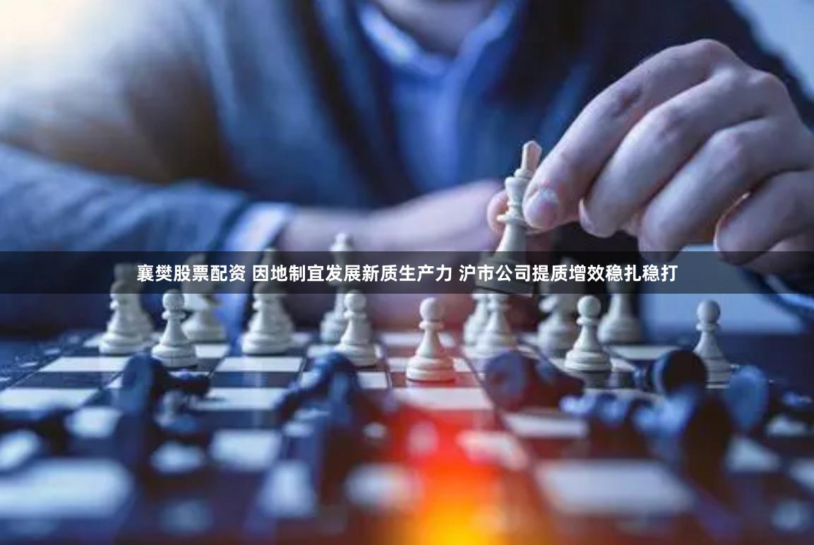襄樊股票配资 因地制宜发展新质生产力 沪市公司提质增效稳扎稳打