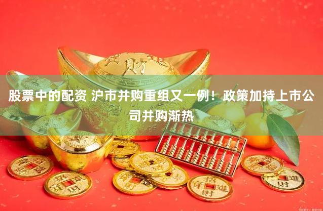 股票中的配资 沪市并购重组又一例！政策加持上市公司并购渐热