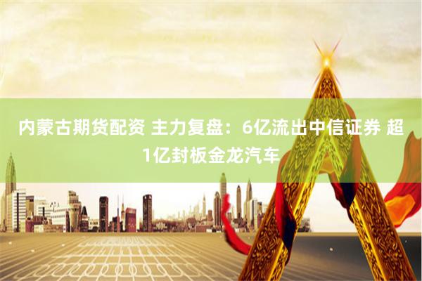 内蒙古期货配资 主力复盘：6亿流出中信证券 超1亿封板金龙汽车