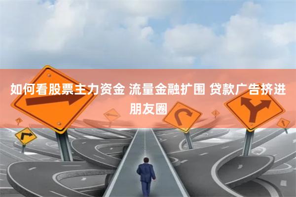 如何看股票主力资金 流量金融扩围 贷款广告挤进朋友圈