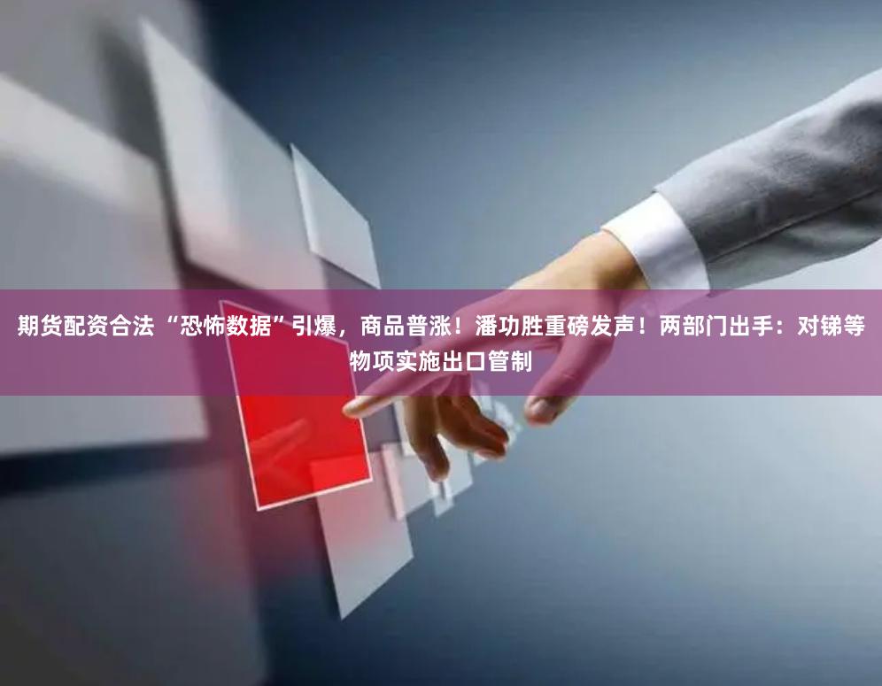 期货配资合法 “恐怖数据”引爆，商品普涨！潘功胜重磅发声！两部门出手：对锑等物项实施出口管制