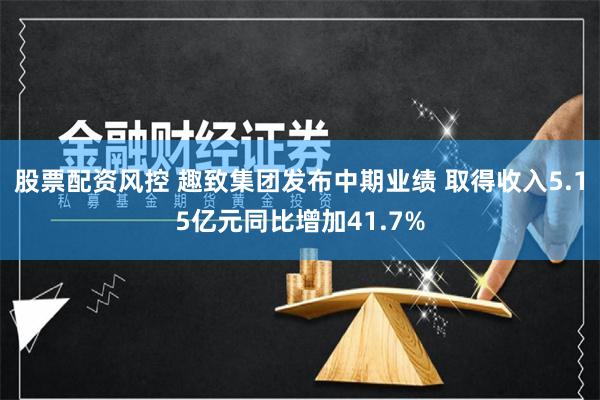 股票配资风控 趣致集团发布中期业绩 取得收入5.15亿元同比增加41.7%