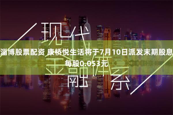 淄博股票配资 康桥悦生活将于7月10日派发末期股息每股0.053元