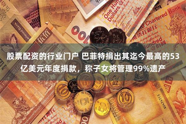 股票配资的行业门户 巴菲特捐出其迄今最高的53亿美元年度捐款，称子女将管理99%遗产