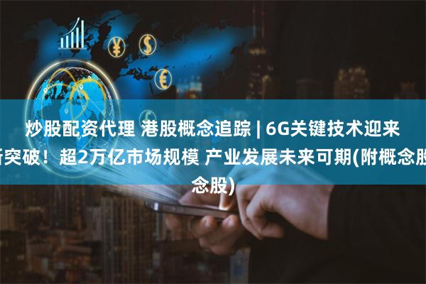 炒股配资代理 港股概念追踪 | 6G关键技术迎来新突破！超2万亿市场规模 产业发展未来可期(附概念股)