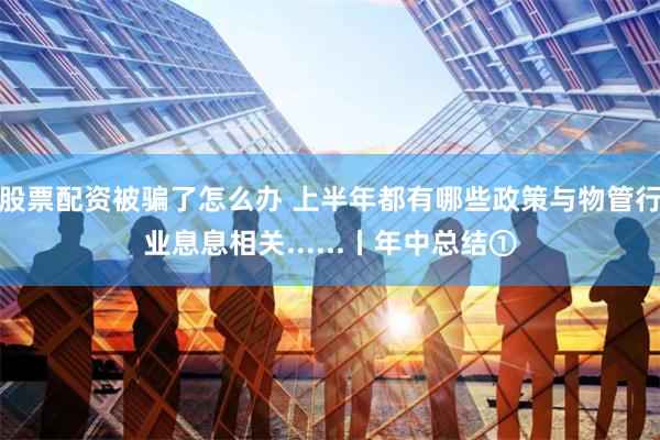 股票配资被骗了怎么办 上半年都有哪些政策与物管行业息息相关......丨年中总结①