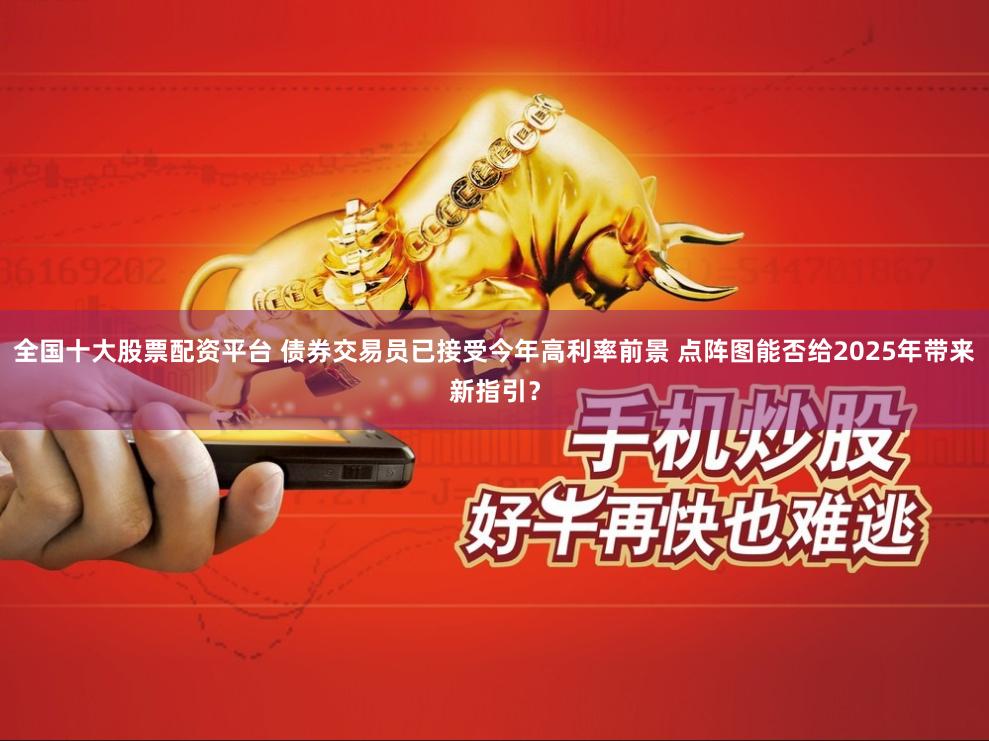 全国十大股票配资平台 债券交易员已接受今年高利率前景 点阵图能否给2025年带来新指引？