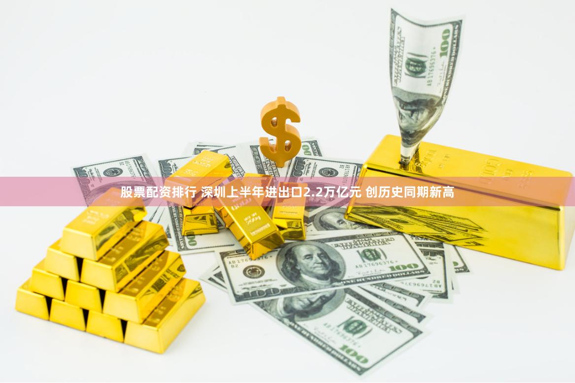 股票配资排行 深圳上半年进出口2.2万亿元 创历史同期新高