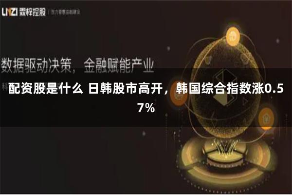 配资股是什么 日韩股市高开，韩国综合指数涨0.57%