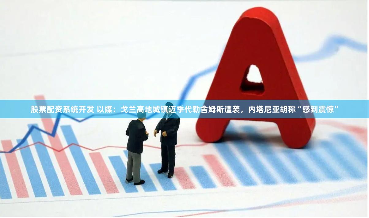 股票配资系统开发 以媒：戈兰高地城镇迈季代勒舍姆斯遭袭，内塔尼亚胡称“感到震惊”