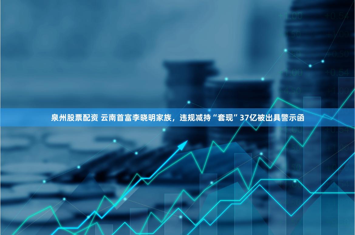 泉州股票配资 云南首富李晓明家族，违规减持“套现”37亿被出具警示函