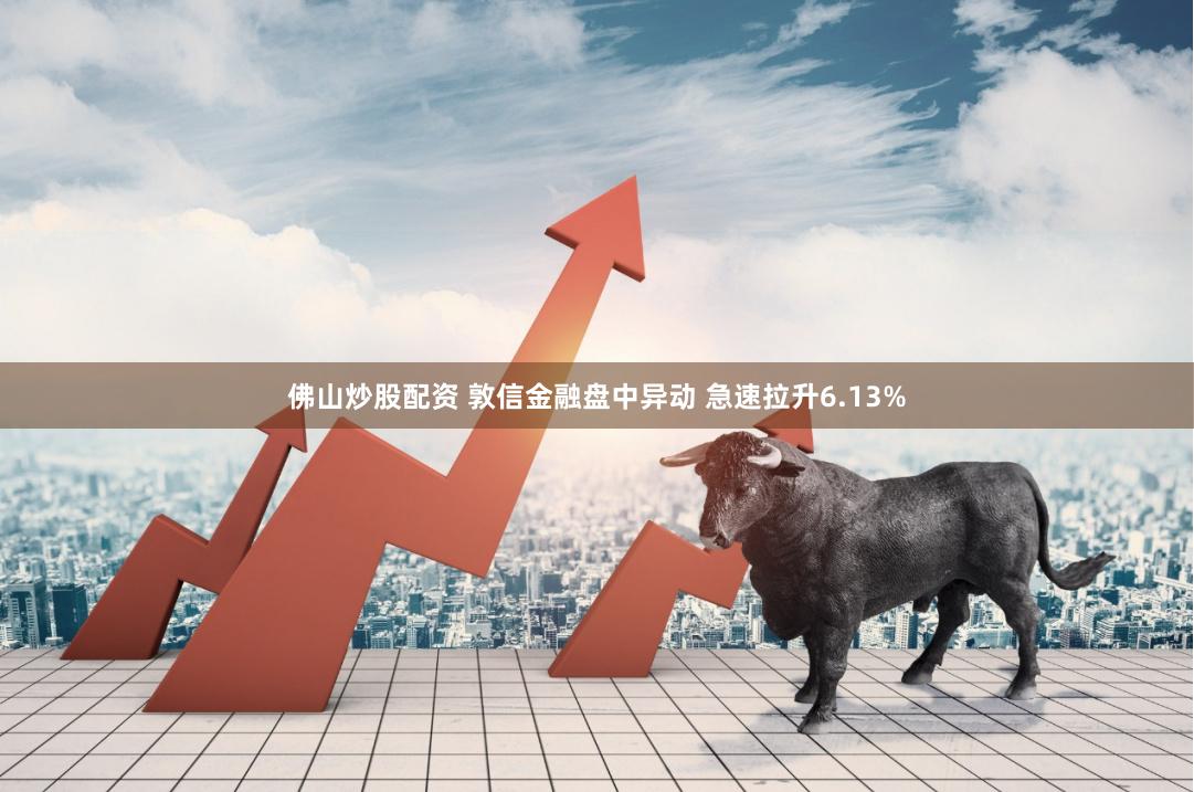 佛山炒股配资 敦信金融盘中异动 急速拉升6.13%
