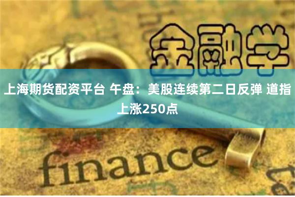 上海期货配资平台 午盘：美股连续第二日反弹 道指上涨250点