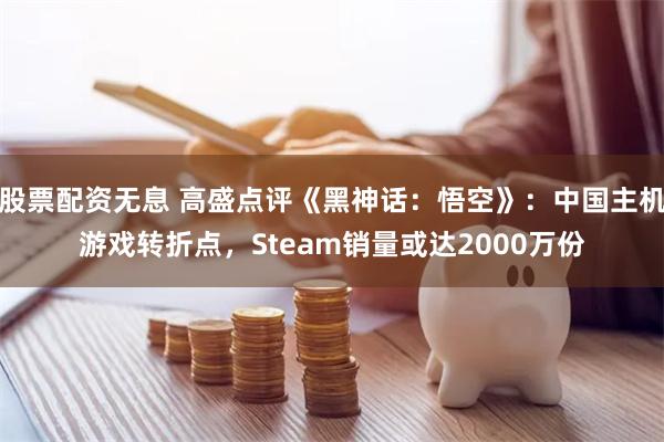 股票配资无息 高盛点评《黑神话：悟空》：中国主机游戏转折点，Steam销量或达2000万份