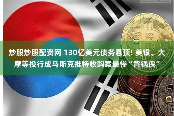 炒股炒股配资网 130亿美元债务悬顶! 美银、大摩等投行成马斯克推特收购案最惨“背锅侠”