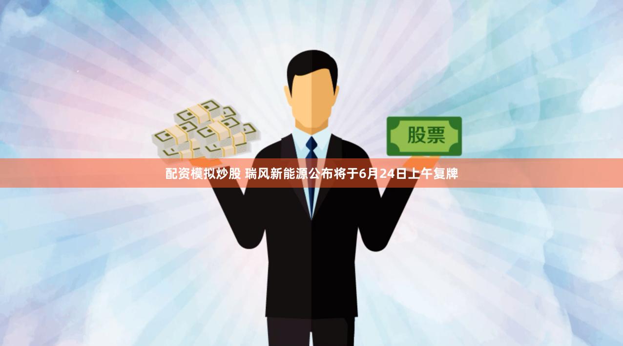 配资模拟炒股 瑞风新能源公布将于6月24日上午复牌