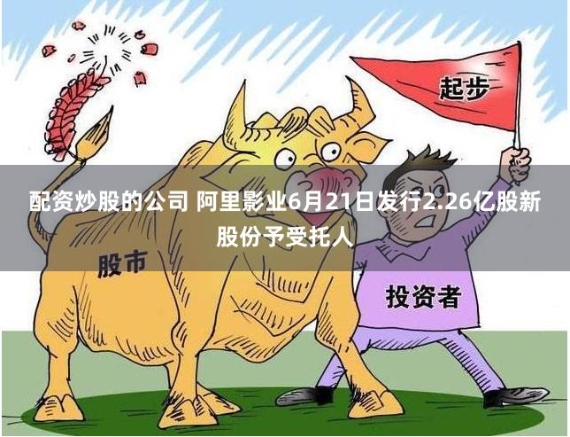 配资炒股的公司 阿里影业6月21日发行2.26亿股新股份予受托人