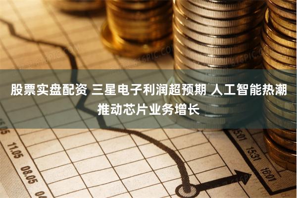 股票实盘配资 三星电子利润超预期 人工智能热潮推动芯片业务增长