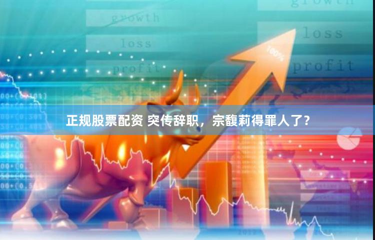 正规股票配资 突传辞职，宗馥莉得罪人了？