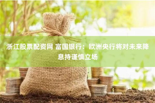 浙江股票配资网 富国银行：欧洲央行将对未来降息持谨慎立场