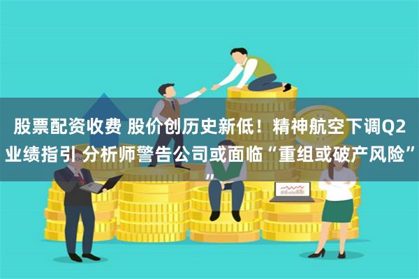 股票配资收费 股价创历史新低！精神航空下调Q2业绩指引 分析师警告公司或面临“重组或破产风险”