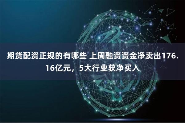 期货配资正规的有哪些 上周融资资金净卖出176.16亿元，5大行业获净买入