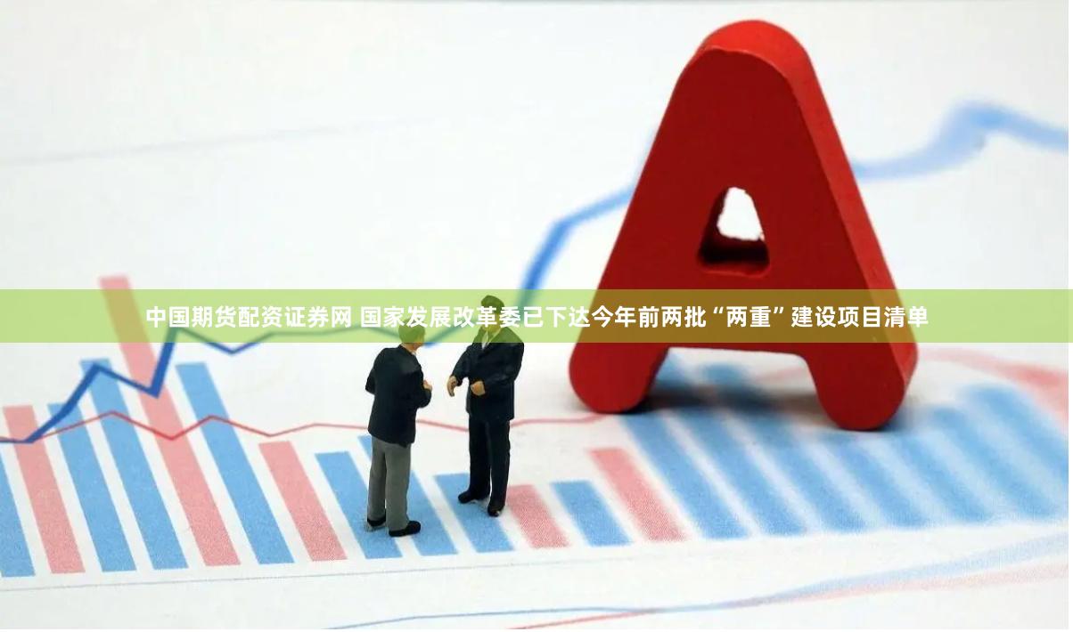 中国期货配资证券网 国家发展改革委已下达今年前两批“两重”建设项目清单