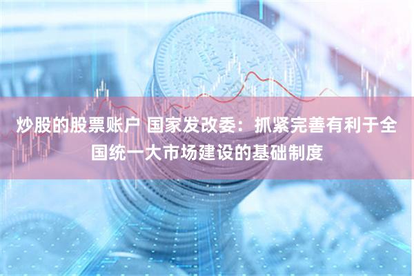 炒股的股票账户 国家发改委：抓紧完善有利于全国统一大市场建设的基础制度