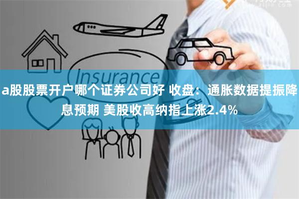 a股股票开户哪个证券公司好 收盘：通胀数据提振降息预期 美股收高纳指上涨2.4%