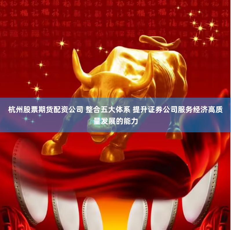 杭州股票期货配资公司 整合五大体系 提升证券公司服务经济高质量发展的能力