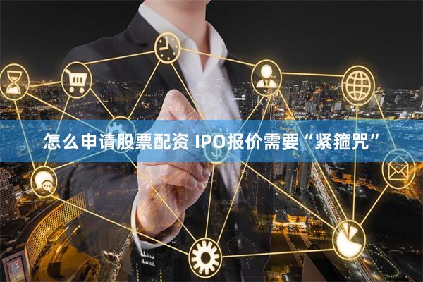 怎么申请股票配资 IPO报价需要“紧箍咒”