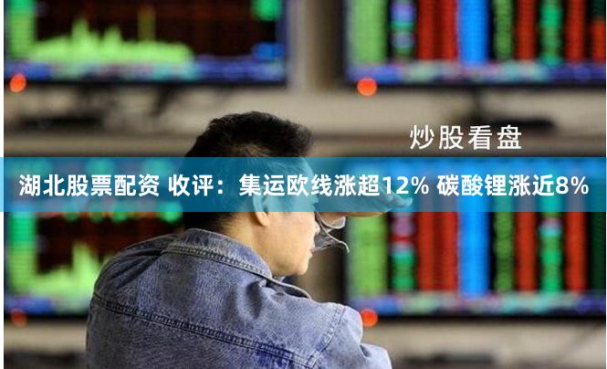 湖北股票配资 收评：集运欧线涨超12% 碳酸锂涨近8%