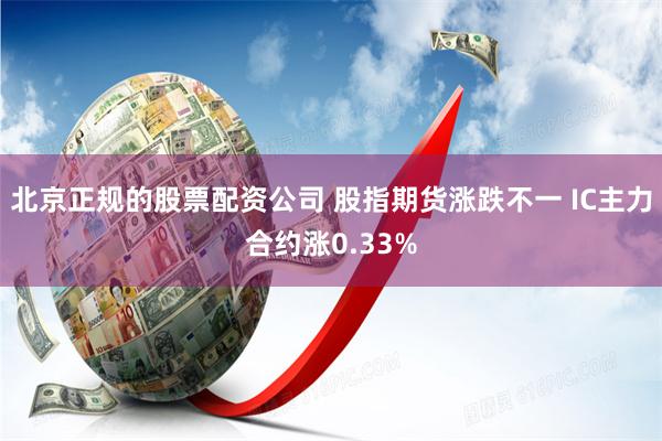 北京正规的股票配资公司 股指期货涨跌不一 IC主力合约涨0.33%