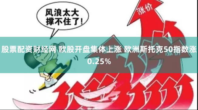 股票配资财经网 欧股开盘集体上涨 欧洲斯托克50指数涨0.25%