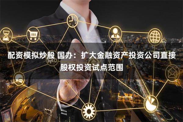 配资模拟炒股 国办：扩大金融资产投资公司直接股权投资试点范围