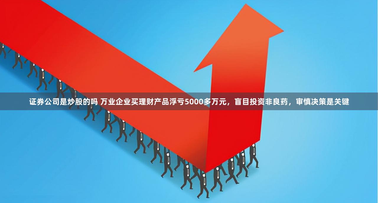 证券公司是炒股的吗 万业企业买理财产品浮亏5000多万元，盲目投资非良药，审慎决策是关键