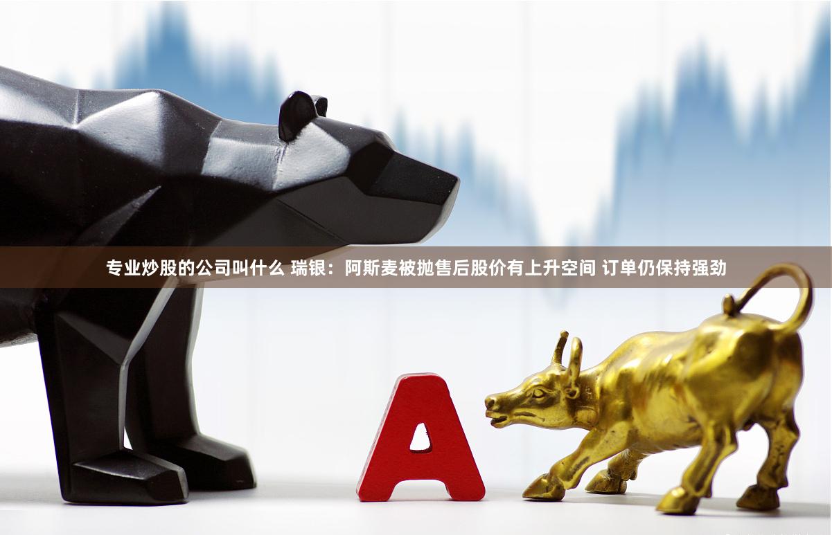 专业炒股的公司叫什么 瑞银：阿斯麦被抛售后股价有上升空间 订单仍保持强劲