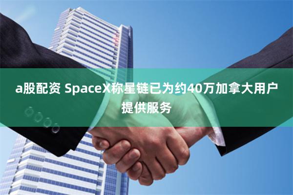 a股配资 SpaceX称星链已为约40万加拿大用户提供服务