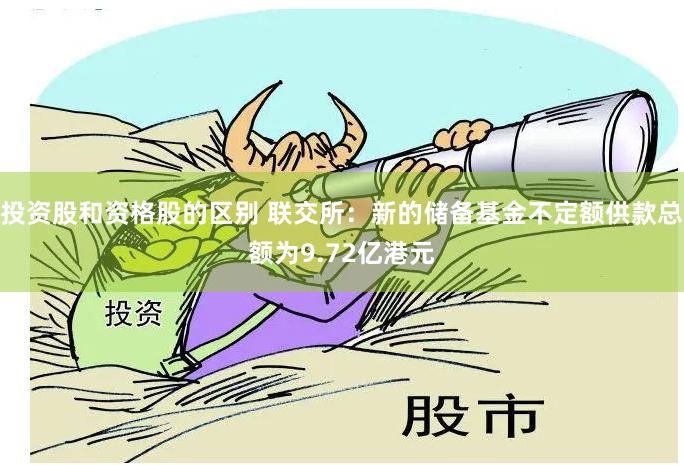 投资股和资格股的区别 联交所：新的储备基金不定额供款总额为9.72亿港元
