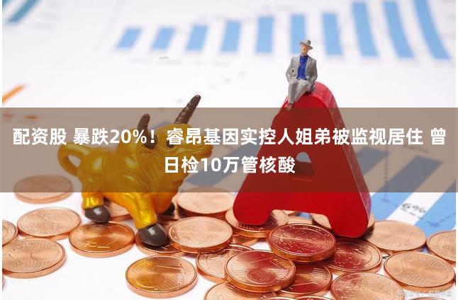 配资股 暴跌20%！睿昂基因实控人姐弟被监视居住 曾日检10万管核酸