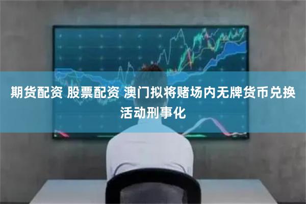 期货配资 股票配资 澳门拟将赌场内无牌货币兑换活动刑事化