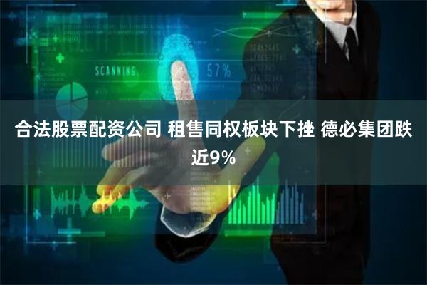 合法股票配资公司 租售同权板块下挫 德必集团跌近9%